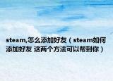 steam,怎么添加好友（steam如何添加好友 这两个方法可以帮到你）