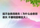 就不会患得患失（为什么会患得患失 不要将困难放大）