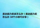 表达能力差该怎么办（表达能力差怎么办 10个小技巧分享）
