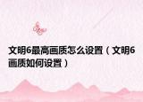 文明6最高画质怎么设置（文明6画质如何设置）