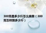 300克是多少斤怎么换算（300克怎样算多少斤）