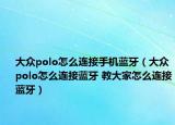 大众polo怎么连接手机蓝牙（大众polo怎么连接蓝牙 教大家怎么连接蓝牙）