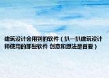 建筑设计会用到的软件（扒一扒建筑设计师使用的那些软件 创意和想法是首要）