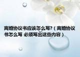 离婚协议书应该怎么写?（离婚协议书怎么写 必须写出这些内容）