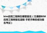 bim应用工程师在哪里报名（交通部BIM应用工程师报名流程 手把手教你成功报名考试）