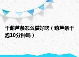 干葫芦条怎么做好吃（葫芦条干泡10分钟吗）