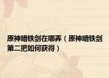 原神暗铁剑在哪弄（原神暗铁剑第二把如何获得）