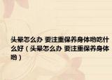 头晕怎么办 要注重保养身体哟吃什么好（头晕怎么办 要注重保养身体哟）