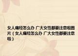 女人痛经怎么办 广大女性都要注意啦图片（女人痛经怎么办 广大女性都要注意啦）