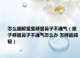 怎么缓解宝宝感冒鼻子不通气（孩子感冒鼻子不通气怎么办 怎样能减轻）