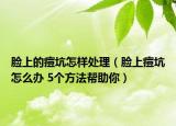脸上的痘坑怎样处理（脸上痘坑怎么办 5个方法帮助你）