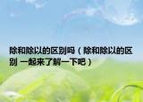 除和除以的区别吗（除和除以的区别 一起来了解一下吧）