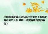 小孩胸部发育不良应吃什么食物（胸部发育不良怎么办 多吃一些富含蛋白质的食物）