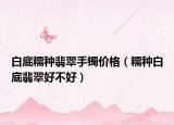 白底糯种翡翠手镯价格（糯种白底翡翠好不好）