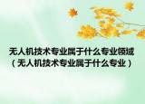 无人机技术专业属于什么专业领域（无人机技术专业属于什么专业）