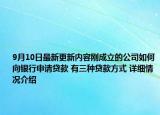 9月10日最新更新内容刚成立的公司如何向银行申请贷款 有三种贷款方式 详细情况介绍