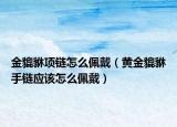 金貔貅项链怎么佩戴（黄金貔貅手链应该怎么佩戴）