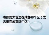 春熙路太古里在成都哪个区（太古里在成都哪个区）