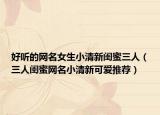 好听的网名女生小清新闺蜜三人（三人闺蜜网名小清新可爱推荐）