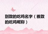 别致的吃鸡名字（雅致的吃鸡昵称）