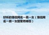 好听的情侣网名一男一女（情侣网名一男一女甜蜜有哪些）