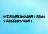 芡实煮熟可以放冰箱吗（煮熟的芡实能不能放冷藏呢）