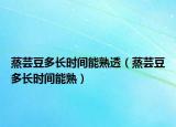 蒸芸豆多长时间能熟透（蒸芸豆多长时间能熟）