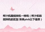榨汁机跟搅拌机一样吗（榨汁机和搅拌机的区别 快来pick以下信息）