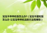 宝宝不乖乖吃饭怎么办?（宝宝不爱吃饭怎么办 让宝宝乖乖吃法的方法有哪些）