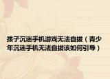 孩子沉迷手机游戏无法自拔（青少年沉迷手机无法自拔该如何引导）