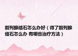 前列腺结石怎么办好（得了前列腺结石怎么办 有哪些治疗方法）