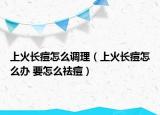 上火长痘怎么调理（上火长痘怎么办 要怎么祛痘）