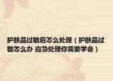护肤品过敏后怎么处理（护肤品过敏怎么办 应急处理你需要学会）