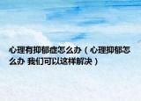心理有抑郁症怎么办（心理抑郁怎么办 我们可以这样解决）