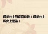 昭华公主到底喜欢谁（昭华公主历史上是谁）