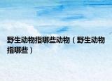野生动物指哪些动物（野生动物指哪些）