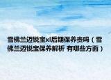 雪佛兰迈锐宝xl后期保养贵吗（雪佛兰迈锐宝保养解析 有哪些方面）