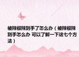 被辣椒辣到手了怎么办（被辣椒辣到手怎么办 可以了解一下这七个方法）