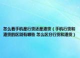 怎么看手机是行货还是港货（手机行货和港货的区别有哪些 怎么区分行货和港货）