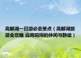 高邮湖一日游必去景点（高邮湖旅游全攻略 远离喧闹的休闲与静谧）