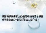感冒嗓子很疼怎么办最简单的方法（感冒嗓子疼怎么办 相关内容给大家介绍）
