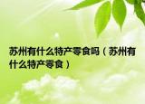 苏州有什么特产零食吗（苏州有什么特产零食）