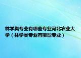 林学类专业有哪些专业河北农业大学（林学类专业有哪些专业）