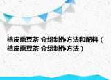 桔皮熏豆茶 介绍制作方法和配料（桔皮熏豆茶 介绍制作方法）