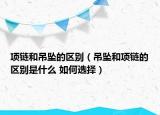 项链和吊坠的区别（吊坠和项链的区别是什么 如何选择）
