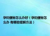 孕妇便秘怎么办好（孕妇便秘怎么办 有哪些缓解方法）