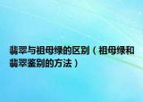 翡翠与祖母绿的区别（祖母绿和翡翠鉴别的方法）