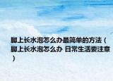 脚上长水泡怎么办最简单的方法（脚上长水泡怎么办 日常生活要注意）