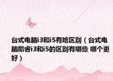 台式电脑i3和i5有啥区别（台式电脑酷睿i3和i5的区别有哪些 哪个更好）