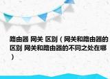 路由器 网关 区别（网关和路由器的区别 网关和路由器的不同之处在哪）